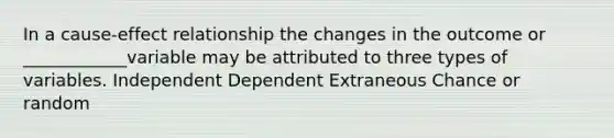 In a cause-effect relationship the changes in the outcome or ____________variable may be attributed to three types of variables. Independent Dependent Extraneous Chance or random