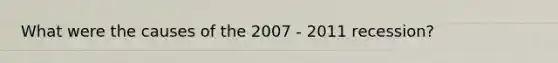 What were the causes of the 2007 - 2011 recession?