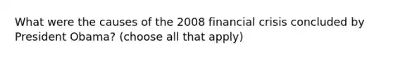 What were the causes of the 2008 financial crisis concluded by President Obama? (choose all that apply)