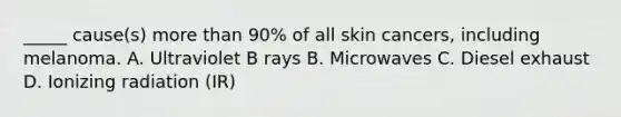 _____ cause(s) more than 90% of all skin cancers, including melanoma. A. Ultraviolet B rays B. Microwaves C. Diesel exhaust D. Ionizing radiation (IR)