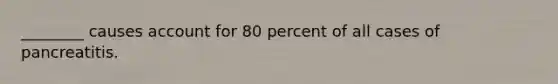 ________ causes account for 80 percent of all cases of pancreatitis.