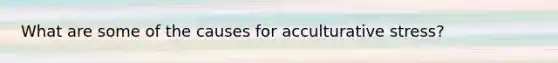 What are some of the causes for acculturative stress?