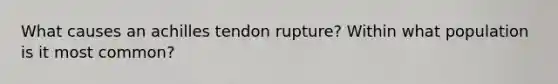 What causes an achilles tendon rupture? Within what population is it most common?