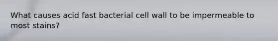 What causes acid fast bacterial cell wall to be impermeable to most stains?