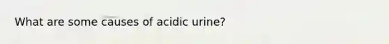 What are some causes of acidic urine?