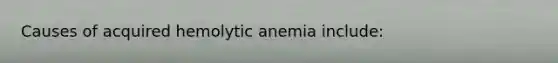 Causes of acquired hemolytic anemia include: