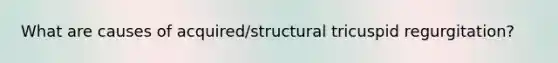 What are causes of acquired/structural tricuspid regurgitation?