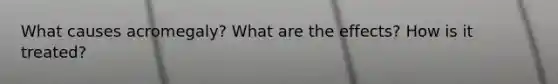 What causes acromegaly? What are the effects? How is it treated?