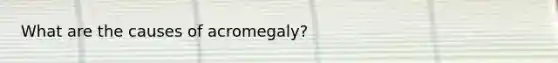 What are the causes of acromegaly?