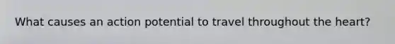 What causes an action potential to travel throughout the heart?