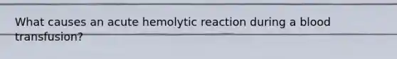 What causes an acute hemolytic reaction during a blood transfusion?