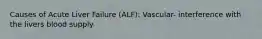 Causes of Acute Liver Failure (ALF): Vascular- interference with the livers blood supply