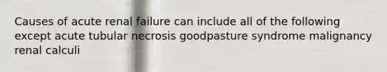 Causes of acute renal failure can include all of the following except acute tubular necrosis goodpasture syndrome malignancy renal calculi