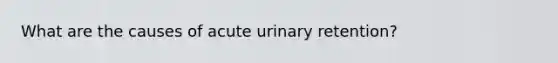 What are the causes of acute urinary retention?