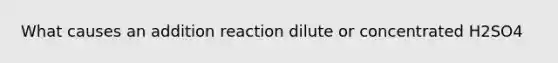 What causes an addition reaction dilute or concentrated H2SO4