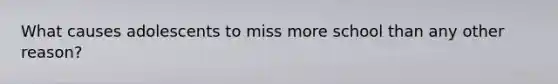 What causes adolescents to miss more school than any other reason?