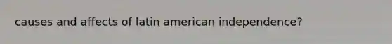 causes and affects of latin american independence?