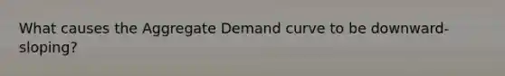 What causes the Aggregate Demand curve to be downward-sloping?