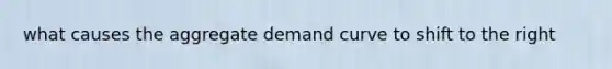 what causes the aggregate demand curve to shift to the right