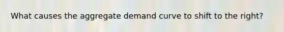 What causes the aggregate demand curve to shift to the right?