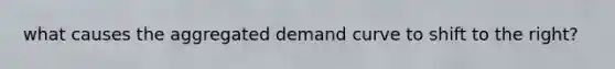 what causes the aggregated demand curve to shift to the right?