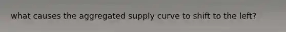 what causes the aggregated supply curve to shift to the left?