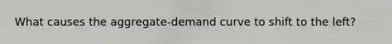 What causes the aggregate-demand curve to shift to the left?