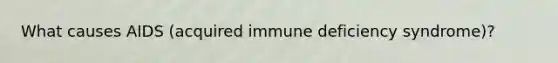 What causes AIDS (acquired immune deficiency syndrome)?