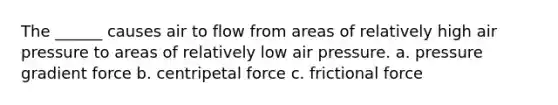 The ______ causes air to flow from areas of relatively high air pressure to areas of relatively low air pressure. a. pressure gradient force b. centripetal force c. frictional force