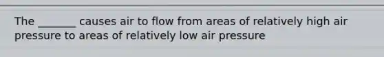 The _______ causes air to flow from areas of relatively high air pressure to areas of relatively low air pressure