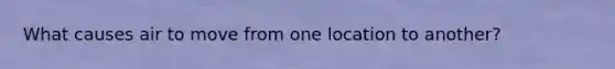 What causes air to move from one location to another?