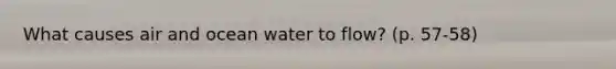 What causes air and ocean water to flow? (p. 57-58)