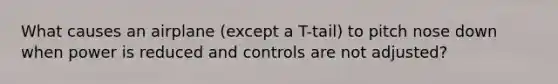 What causes an airplane (except a T-tail) to pitch nose down when power is reduced and controls are not adjusted?