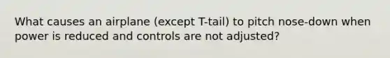 What causes an airplane (except T-tail) to pitch nose-down when power is reduced and controls are not adjusted?