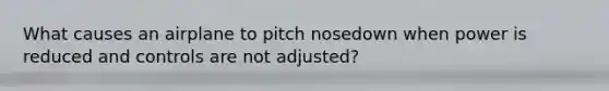 What causes an airplane to pitch nosedown when power is reduced and controls are not adjusted?