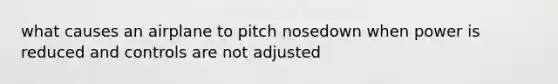 what causes an airplane to pitch nosedown when power is reduced and controls are not adjusted