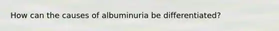 How can the causes of albuminuria be differentiated?