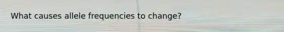 What causes allele frequencies to change?