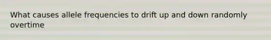 What causes allele frequencies to drift up and down randomly overtime