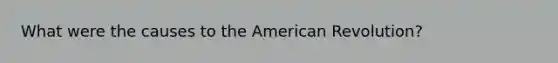 What were the causes to the American Revolution?