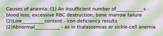 Causes of anemia: (1) An insufficient number of____________s - blood loss, excessive RBC destruction, bone marrow failure (2)Low__________content - iron-deficiency results (2)Abnormal___________ - as in thalassemias or sickle-cell anemia