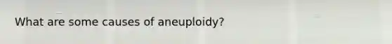 What are some causes of aneuploidy?