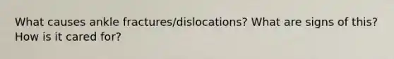 What causes ankle fractures/dislocations? What are signs of this? How is it cared for?