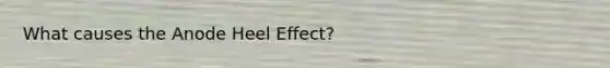 What causes the Anode Heel Effect?