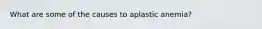 What are some of the causes to aplastic anemia?