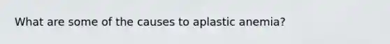 What are some of the causes to aplastic anemia?