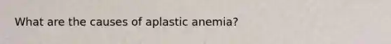 What are the causes of aplastic anemia?