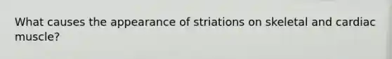 What causes the appearance of striations on skeletal and cardiac muscle?