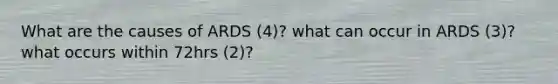 What are the causes of ARDS (4)? what can occur in ARDS (3)? what occurs within 72hrs (2)?