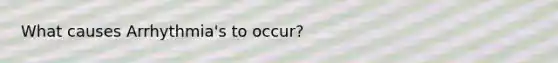 What causes Arrhythmia's to occur?